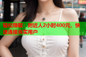 轻松赚取：附近人2小时400元，快速连接真实用户