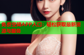 免费空降APP入口：轻松获取最新资源与服务