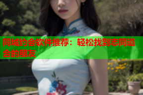 同城约会软件推荐：轻松找到志同道合的朋友