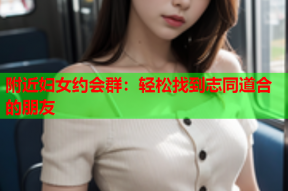 附近妇女约会群：轻松找到志同道合的朋友