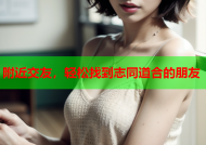 附近交友，轻松找到志同道合的朋友