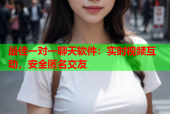 最佳一对一聊天软件：实时视频互动，安全匿名交友