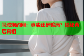 同城炮约网：真实还是骗局？揭秘背后真相