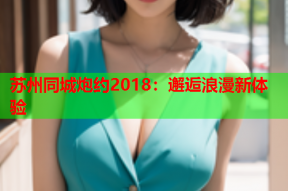 苏州同城炮约2018：邂逅浪漫新体验