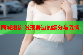 同城炮约 发现身边的缘分与激情