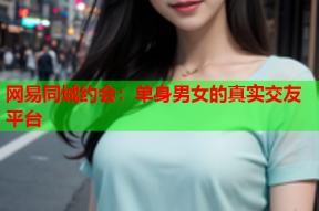 网易同城约会：单身男女的真实交友平台