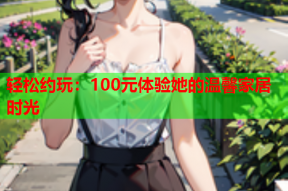 轻松约玩：100元体验她的温馨家居时光