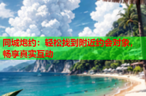 同城炮约：轻松找到附近约会对象，畅享真实互动