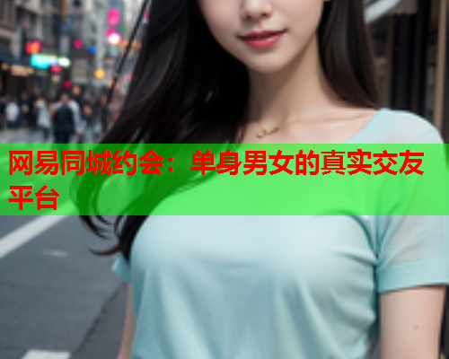 网易同城约会：单身男女的真实交友平台  第1张