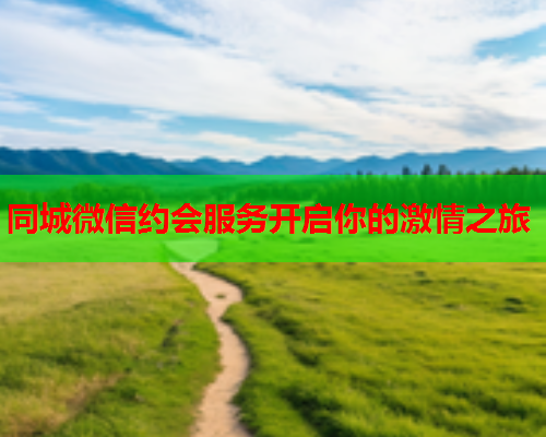 同城微信约会服务开启你的激情之旅  第1张