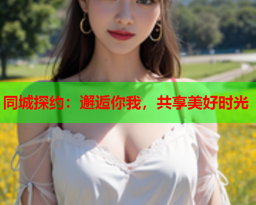 同城探约：邂逅你我，共享美好时光  第1张