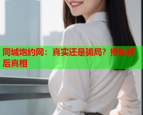 同城炮约网：真实还是骗局？揭秘背后真相  第1张