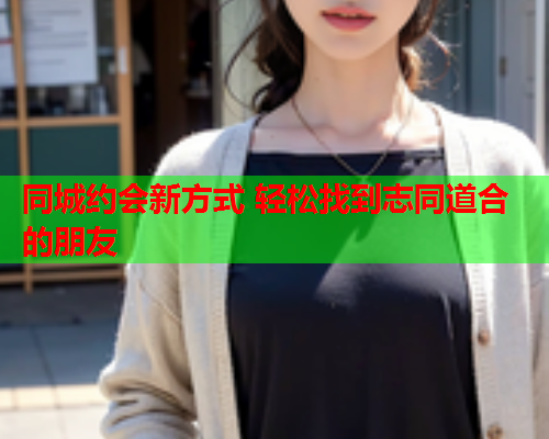 同城约会新方式 轻松找到志同道合的朋友  第2张