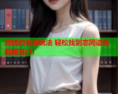 同城约会新玩法 轻松找到志同道合的朋友(1)  第1张