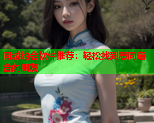 同城约会软件推荐：轻松找到志同道合的朋友  第1张