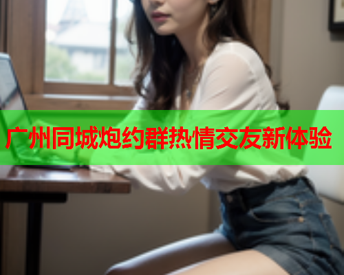 广州同城炮约群热情交友新体验  第1张