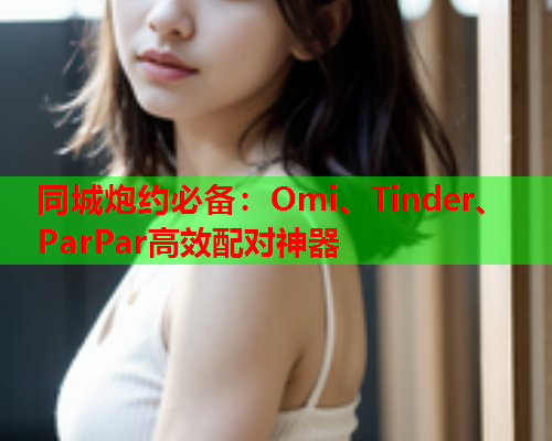 同城炮约必备：Omi、Tinder、ParPar高效配对神器  第1张