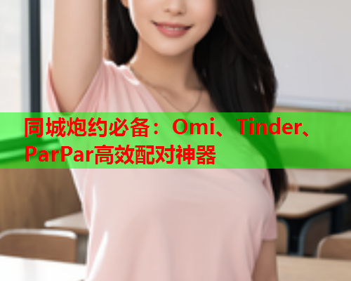 同城炮约必备：Omi、Tinder、ParPar高效配对神器  第2张