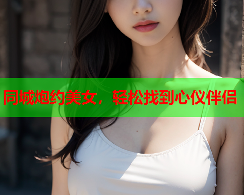 同城炮约美女，轻松找到心仪伴侣  第1张