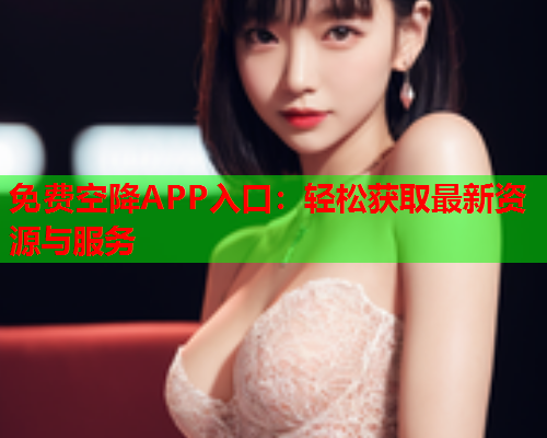 免费空降APP入口：轻松获取最新资源与服务  第1张