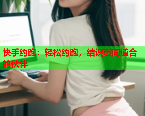 快手约跑：轻松约跑，结识志同道合的伙伴  第1张