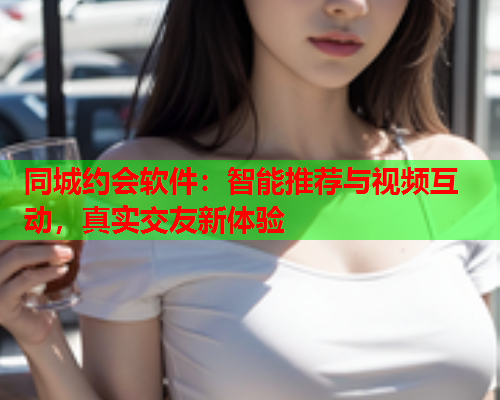 同城约会软件：智能推荐与视频互动，真实交友新体验  第1张