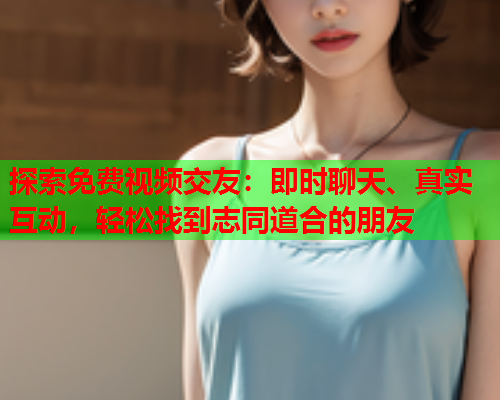 探索免费视频交友：即时聊天、真实互动，轻松找到志同道合的朋友  第1张