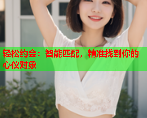 轻松约会：智能匹配，精准找到你的心仪对象  第1张