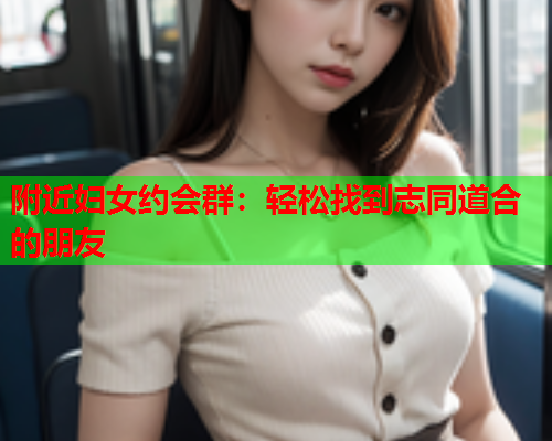 附近妇女约会群：轻松找到志同道合的朋友  第1张